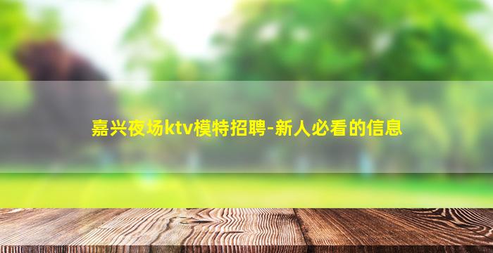 嘉兴夜场ktv模特招聘-新人必看的信息