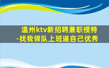 温州ktv新招聘兼职模特-找我领队上班逼自己优秀